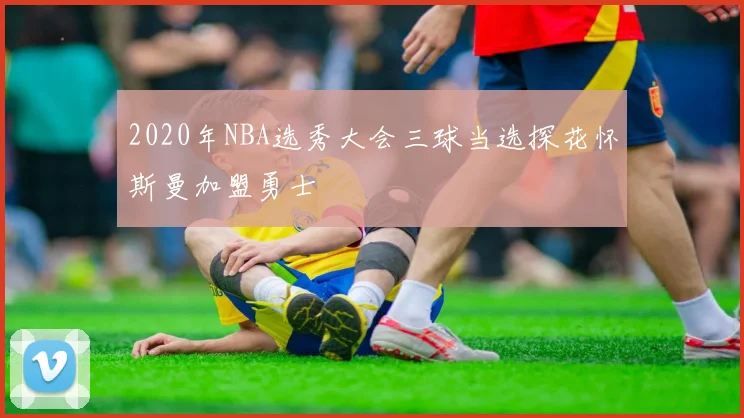 2020年NBA选秀大会三球当选探花怀斯曼加盟勇士