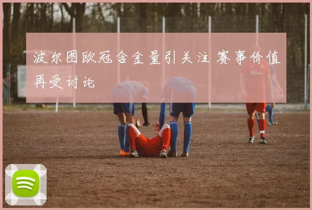 波尔图欧冠含金量引关注 赛事价值再受讨论