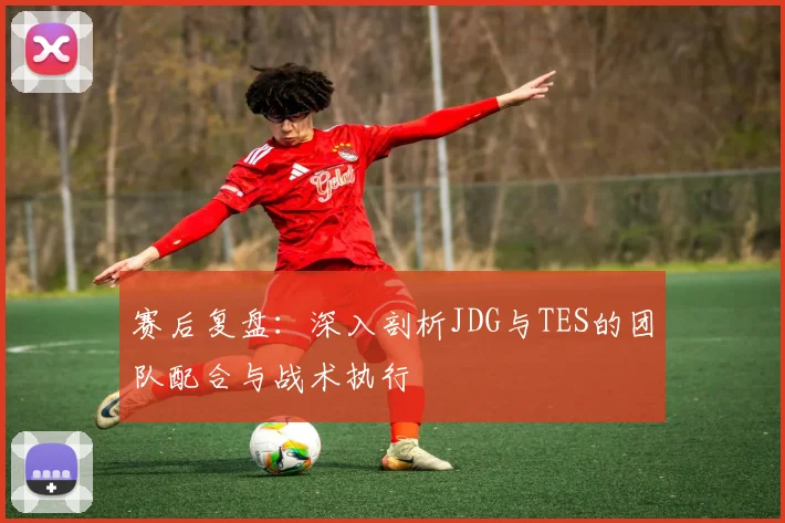 赛后复盘：深入剖析JDG与TES的团队配合与战术执行