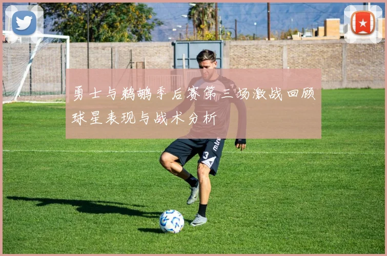 勇士与鹈鹕季后赛第三场激战回顾球星表现与战术分析