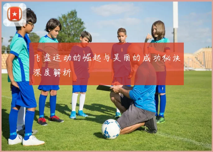 飞盘运动的崛起与吴丽的成功秘诀深度解析
