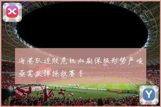 海港队连败危机加剧保级形势严峻亟需反弹拯救赛季