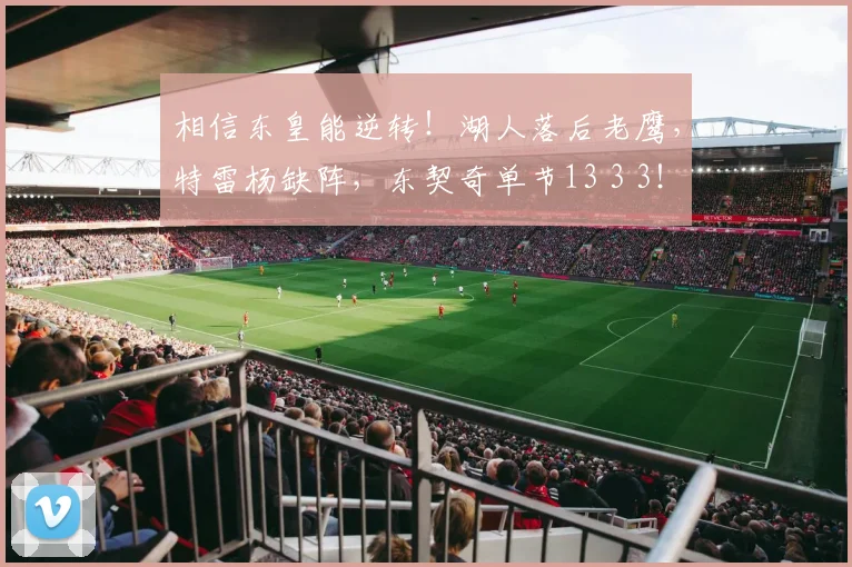 相信东皇能逆转！湖人落后老鹰，特雷杨缺阵，东契奇单节13 3 3！