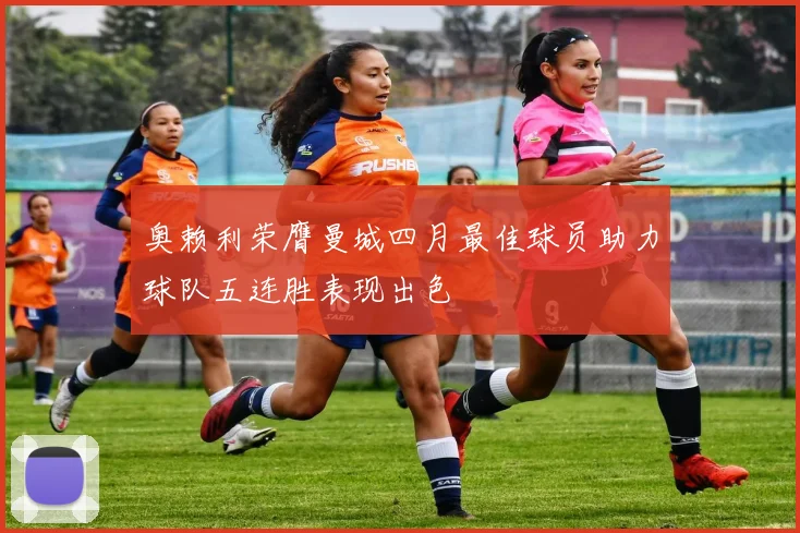 奥赖利荣膺曼城四月最佳球员助力球队五连胜表现出色