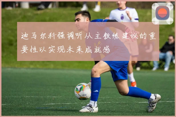 迪马尔科强调听从主教练建议的重要性以实现未来成就感