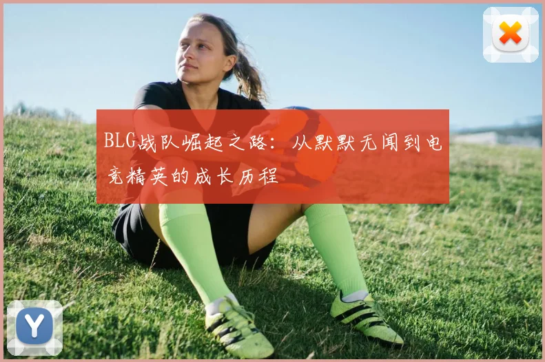 BLG战队崛起之路：从默默无闻到电竞精英的成长历程