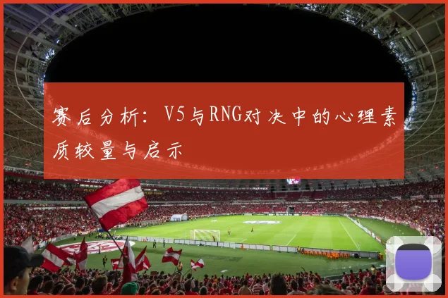 赛后分析：V5与RNG对决中的心理素质较量与启示