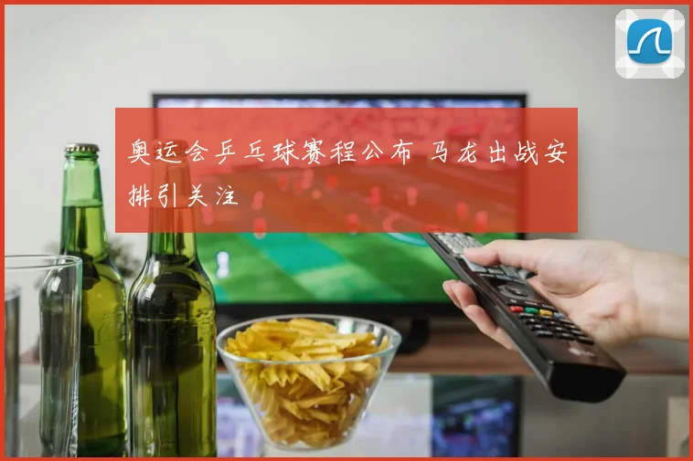 奥运会乒乓球赛程公布 马龙出战安排引关注