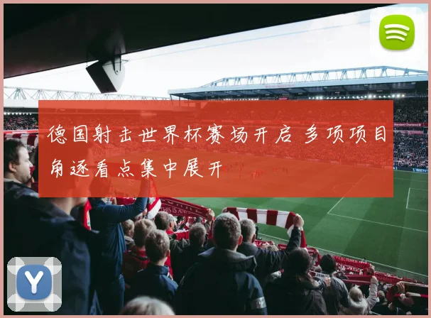 德国射击世界杯赛场开启 多项项目角逐看点集中展开