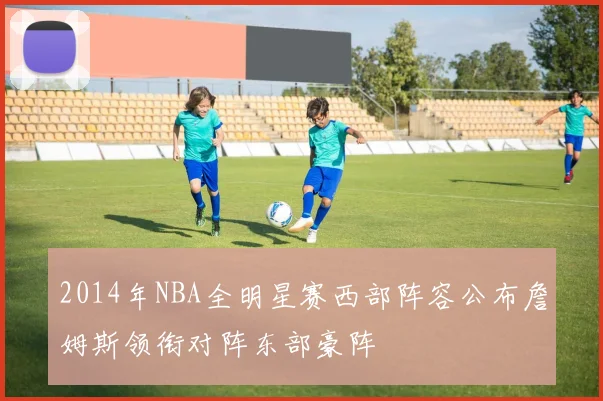 2014年NBA全明星赛西部阵容公布詹姆斯领衔对阵东部豪阵