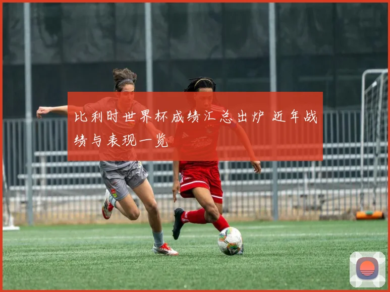 比利时世界杯成绩汇总出炉 近年战绩与表现一览