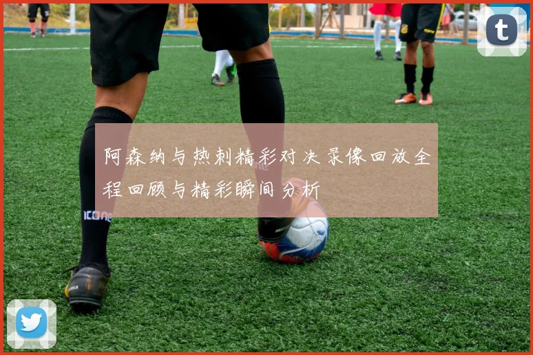 阿森纳与热刺精彩对决录像回放全程回顾与精彩瞬间分析